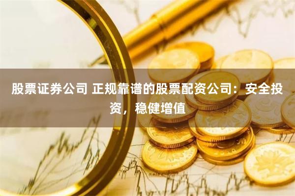 股票证券公司 正规靠谱的股票配资公司：安全投资，稳健增值