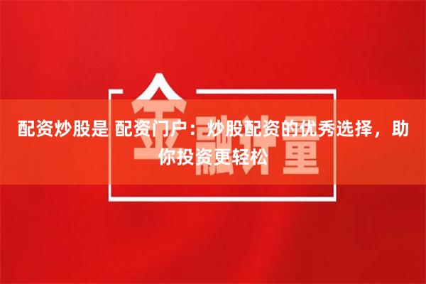 配资炒股是 配资门户：炒股配资的优秀选择，助你投资更轻松