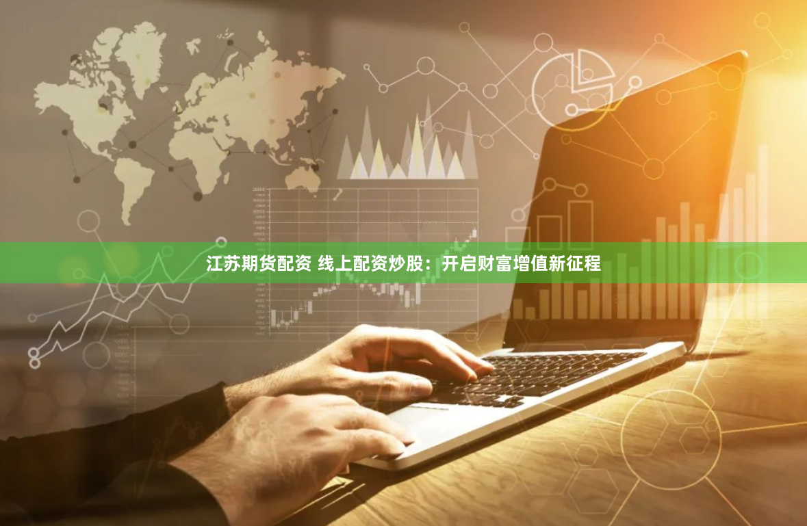 江苏期货配资 线上配资炒股：开启财富增值新征程