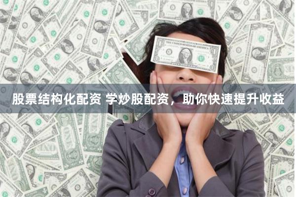 股票结构化配资 学炒股配资，助你快速提升收益