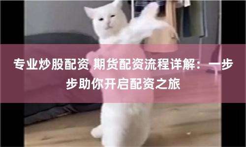 专业炒股配资 期货配资流程详解：一步步助你开启配资之旅