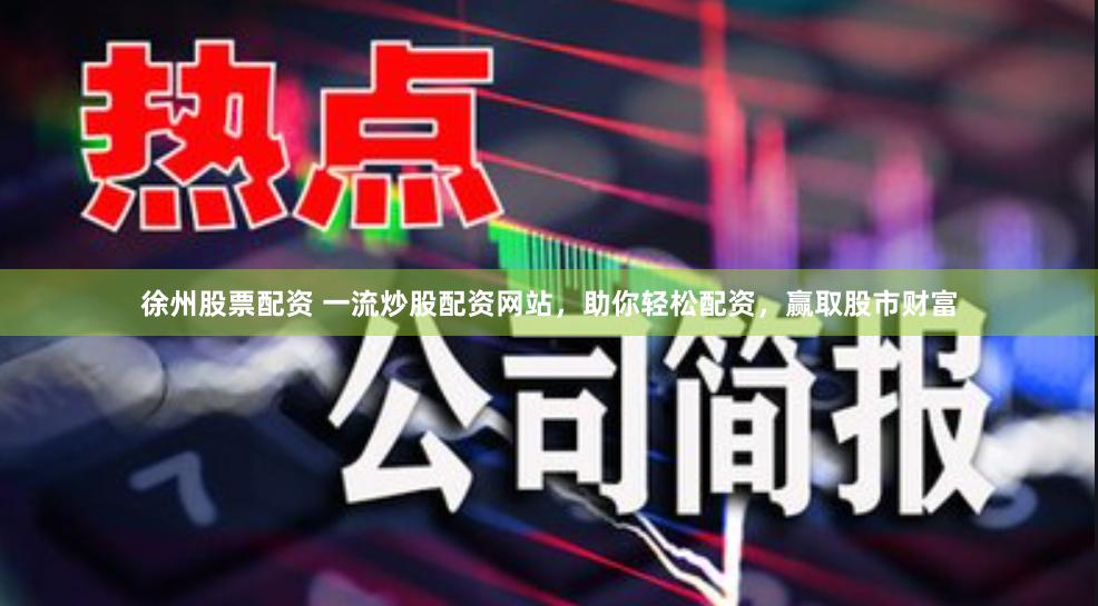 徐州股票配资 一流炒股配资网站，助你轻松配资，赢取股市财富