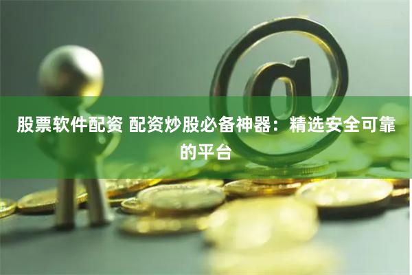 股票软件配资 配资炒股必备神器：精选安全可靠的平台