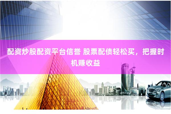 配资炒股配资平台信誉 股票配债轻松买，把握时机赚收益