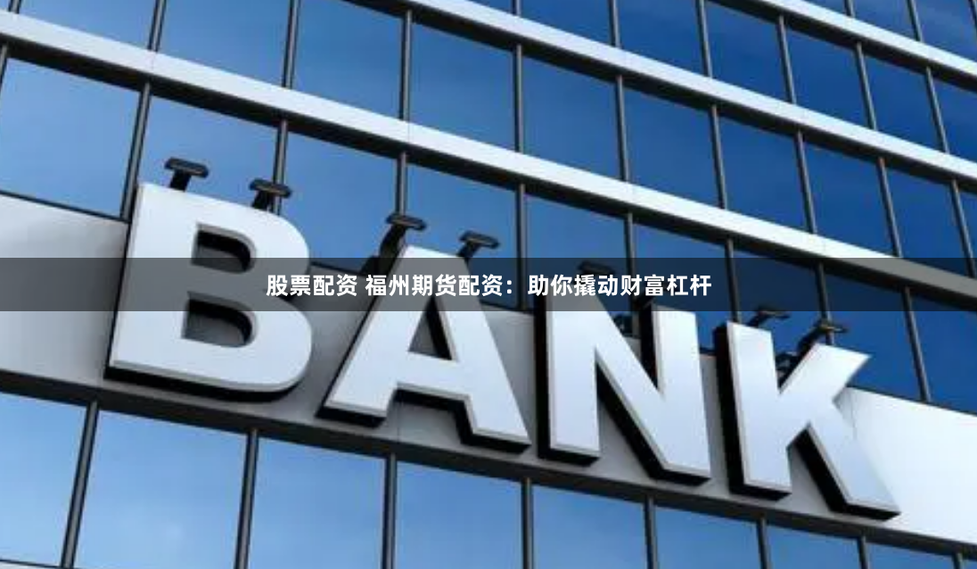 股票配资 福州期货配资：助你撬动财富杠杆