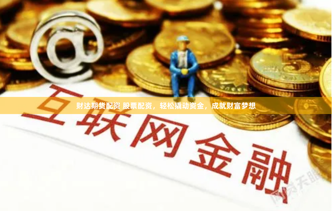 财达期货配资 股票配资，轻松撬动资金，成就财富梦想