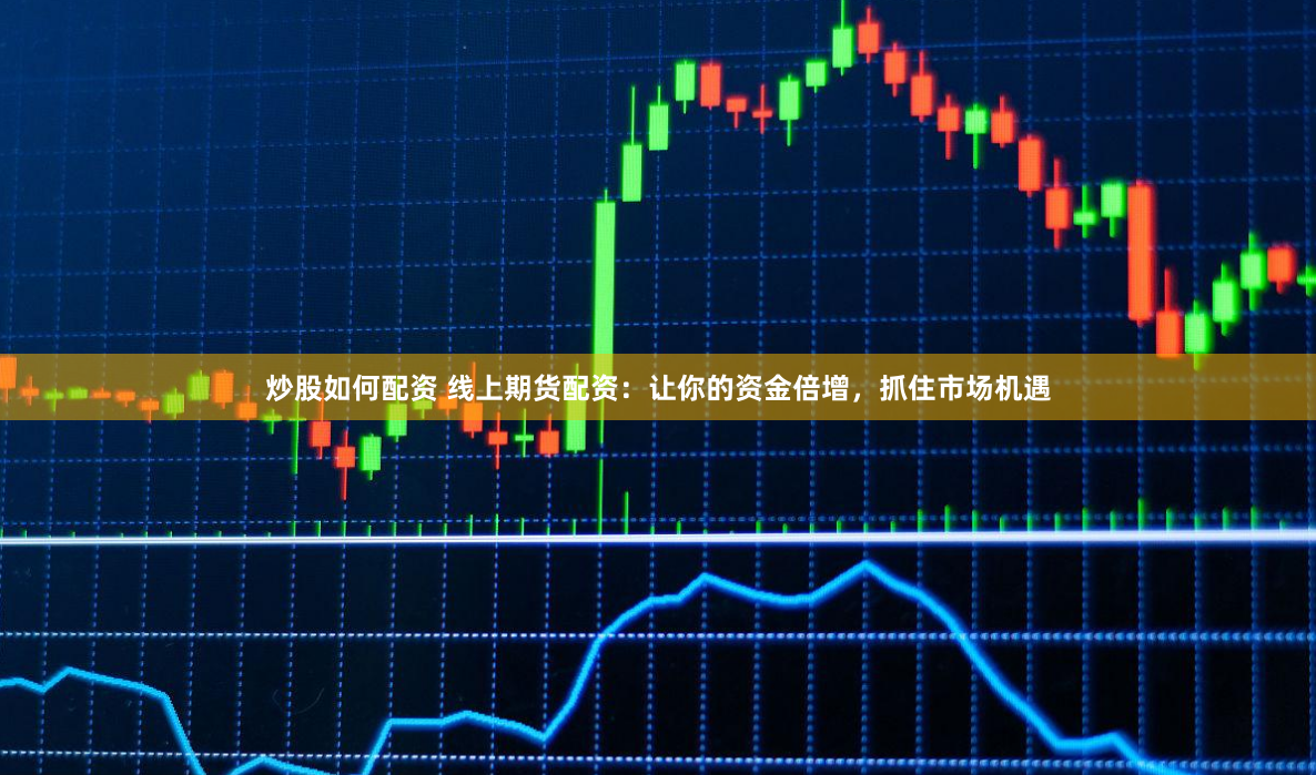 炒股如何配资 线上期货配资：让你的资金倍增，抓住市场机遇