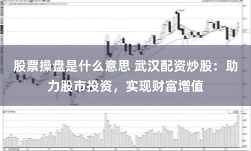 股票操盘是什么意思 武汉配资炒股：助力股市投资，实现财富增值