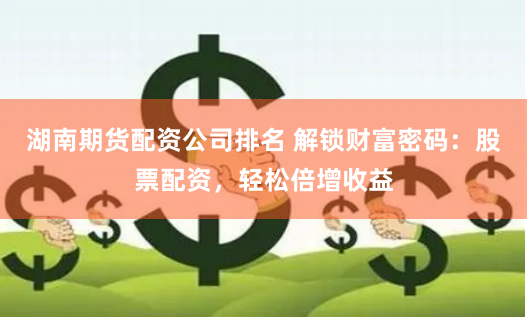 湖南期货配资公司排名 解锁财富密码：股票配资，轻松倍增收益