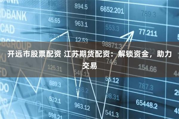 开远市股票配资 江苏期货配资：解锁资金，助力交易
