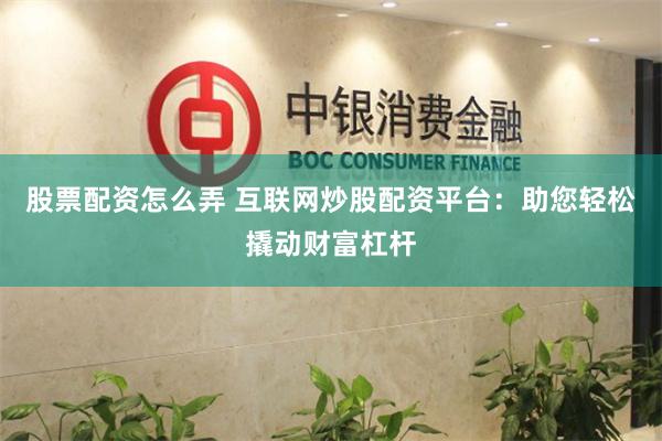 股票配资怎么弄 互联网炒股配资平台：助您轻松撬动财富杠杆