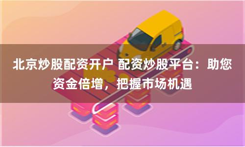 北京炒股配资开户 配资炒股平台：助您资金倍增，把握市场机遇