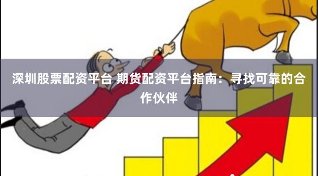 深圳股票配资平台 期货配资平台指南：寻找可靠的合作伙伴