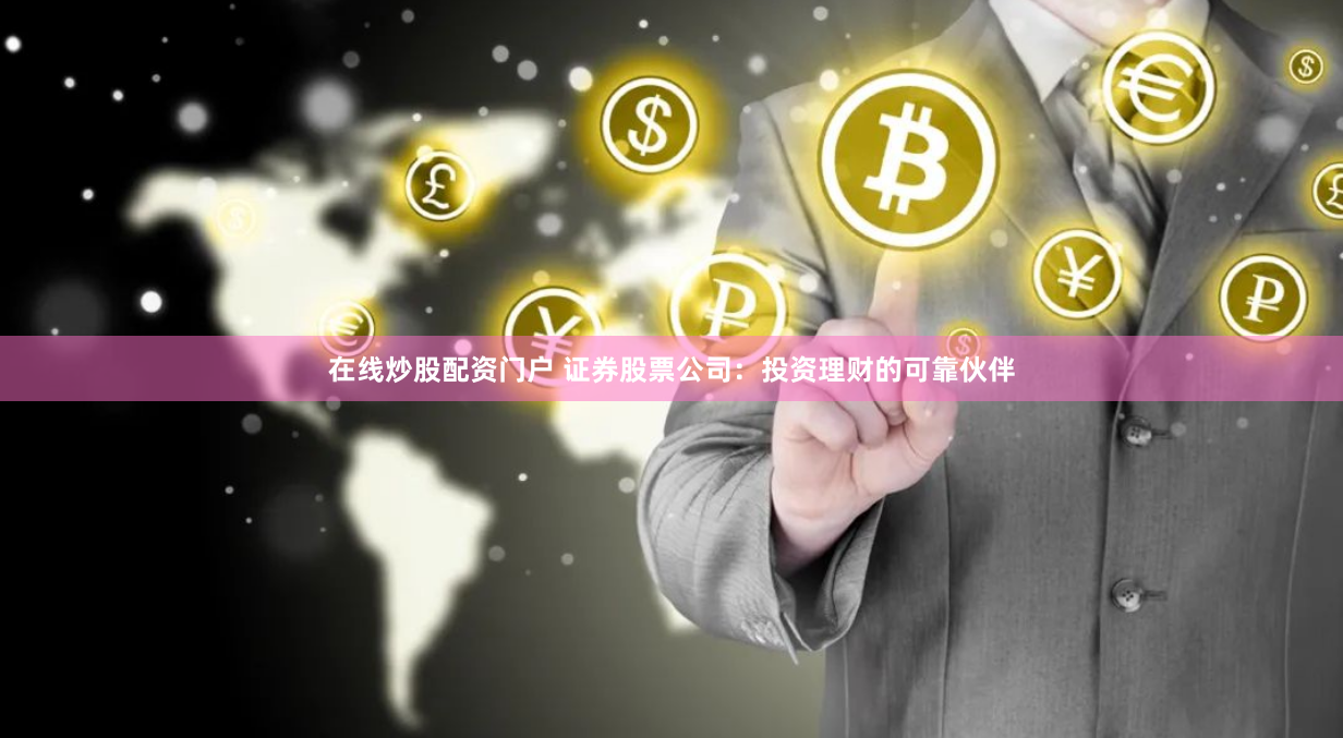 在线炒股配资门户 证券股票公司：投资理财的可靠伙伴