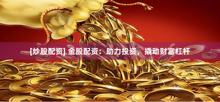 [炒股配资] 金股配资：助力投资，撬动财富杠杆