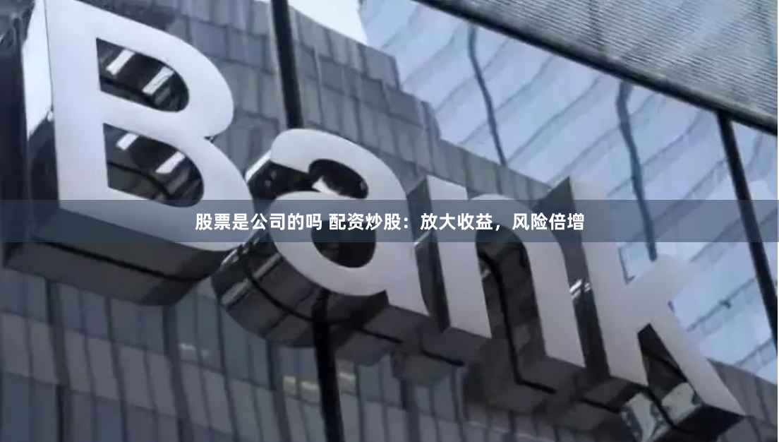 股票是公司的吗 配资炒股：放大收益，风险倍增