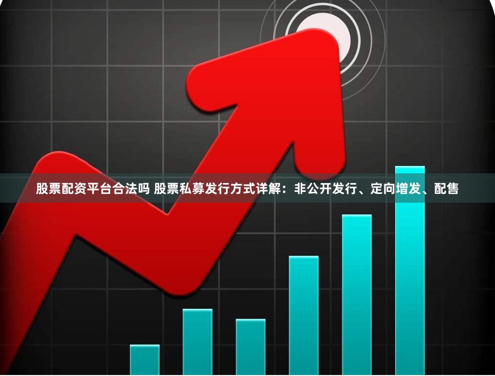 股票配资平台合法吗 股票私募发行方式详解：非公开发行、定向增发、配售