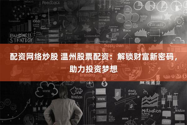 配资网络炒股 温州股票配资：解锁财富新密码，助力投资梦想