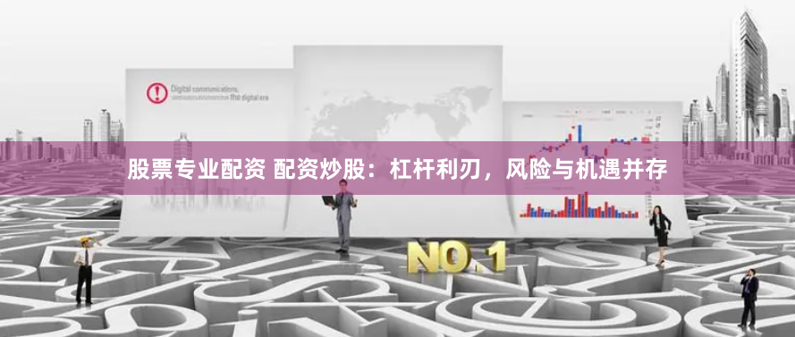 股票专业配资 配资炒股：杠杆利刃，风险与机遇并存
