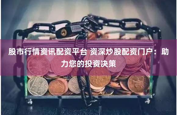 股市行情资讯配资平台 资深炒股配资门户：助力您的投资决策