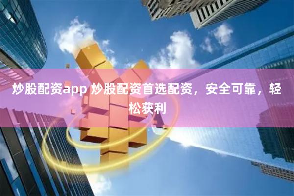炒股配资app 炒股配资首选配资，安全可靠，轻松获利