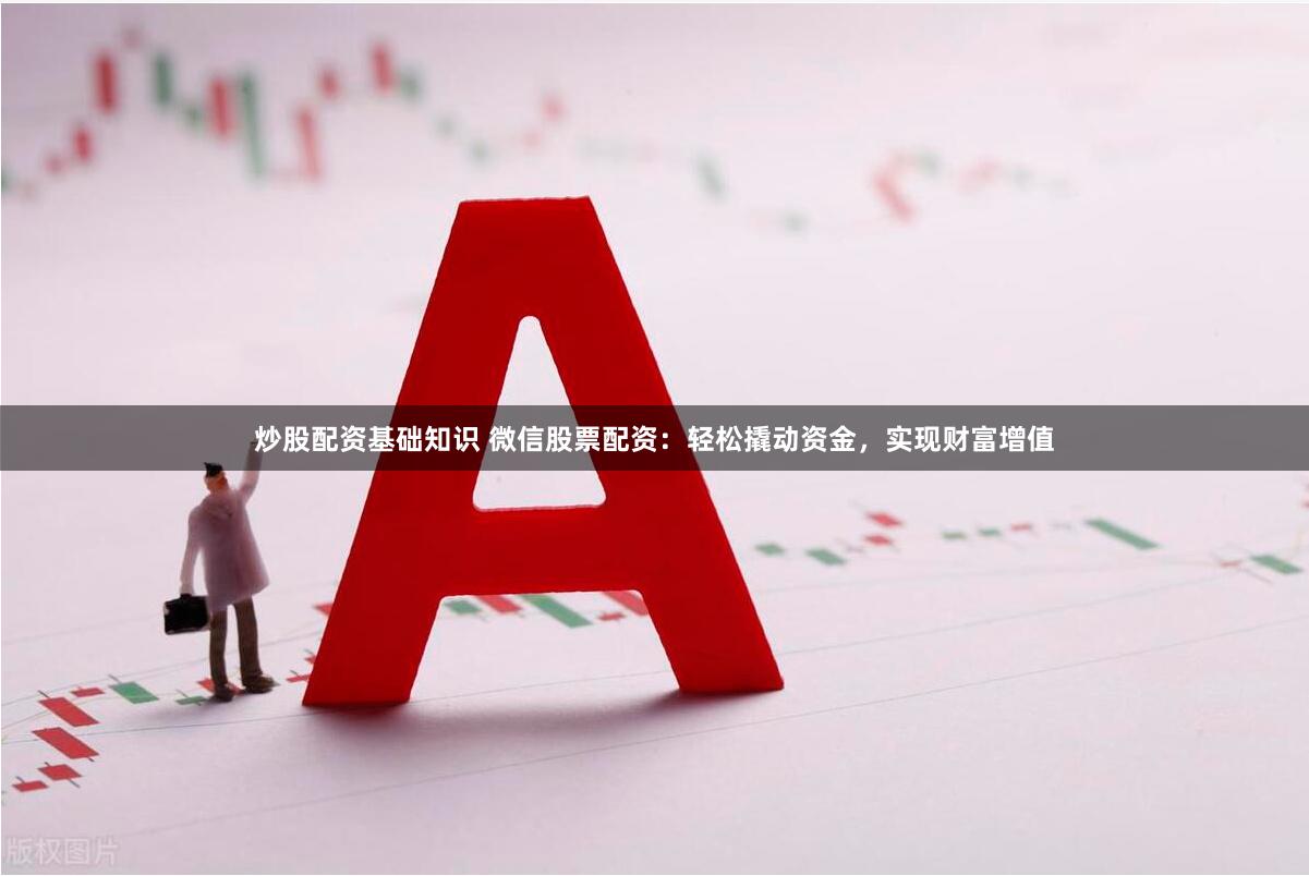 炒股配资基础知识 微信股票配资：轻松撬动资金，实现财富增值