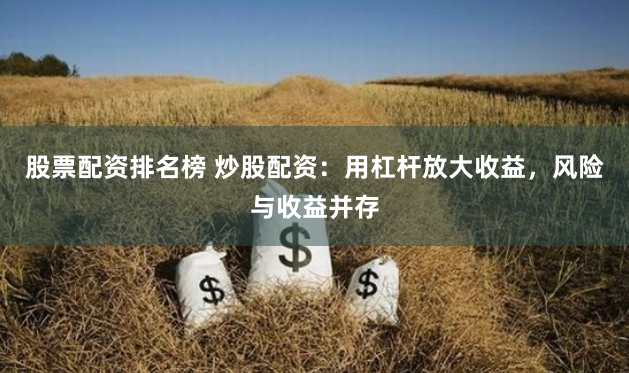 股票配资排名榜 炒股配资：用杠杆放大收益，风险与收益并存