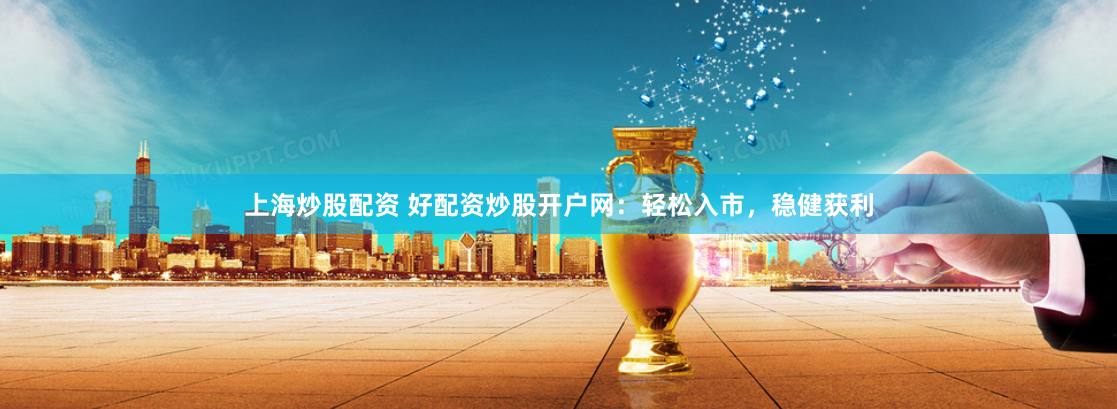 上海炒股配资 好配资炒股开户网：轻松入市，稳健获利