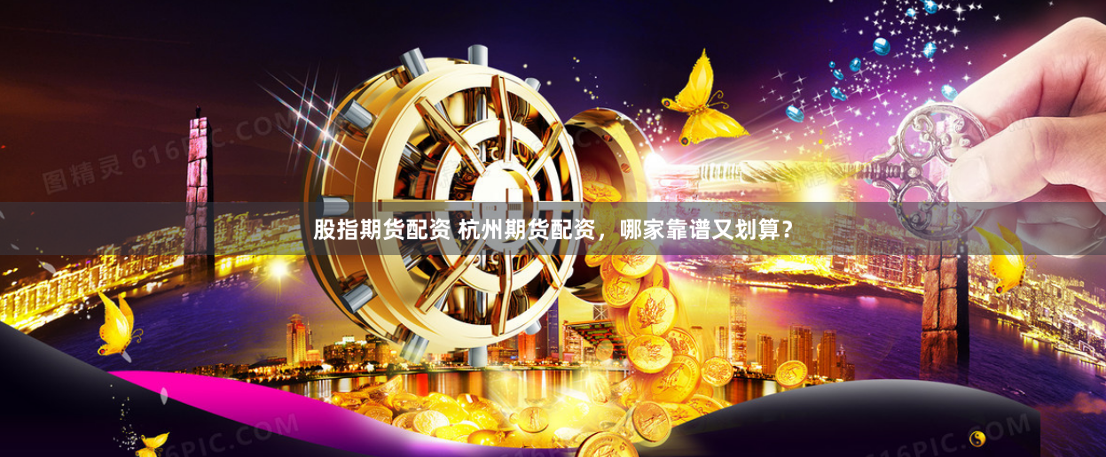 股指期货配资 杭州期货配资，哪家靠谱又划算？