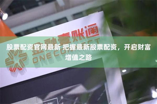 股票配资官网最新 把握最新股票配资，开启财富增值之路
