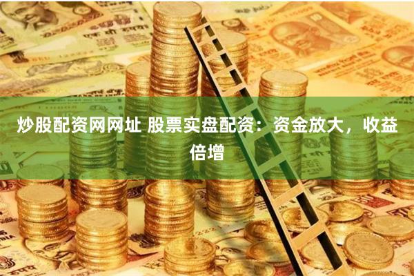 炒股配资网网址 股票实盘配资：资金放大，收益倍增