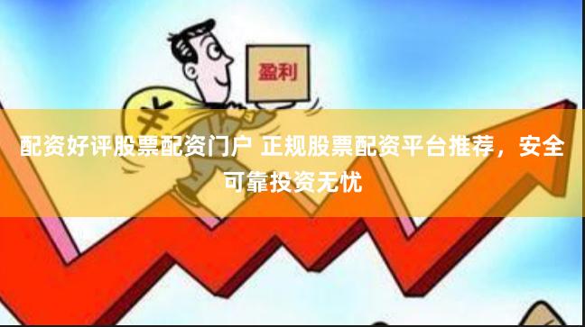 配资好评股票配资门户 正规股票配资平台推荐，安全可靠投资无忧