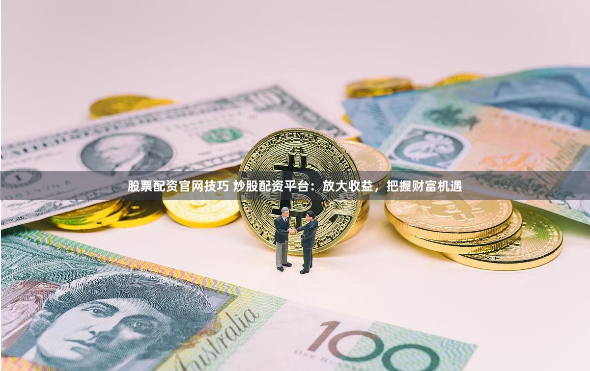 股票配资官网技巧 炒股配资平台：放大收益，把握财富机遇