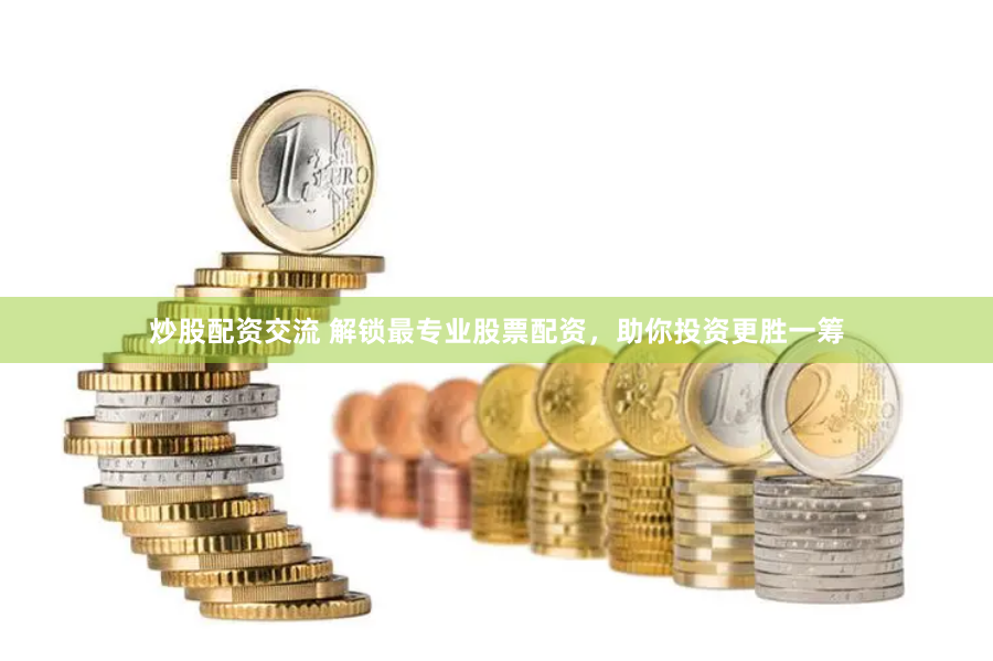 炒股配资交流 解锁最专业股票配资，助你投资更胜一筹