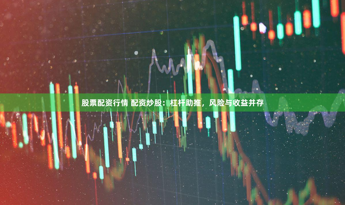 股票配资行情 配资炒股：杠杆助推，风险与收益并存