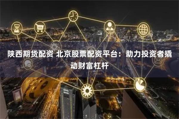 陕西期货配资 北京股票配资平台：助力投资者撬动财富杠杆