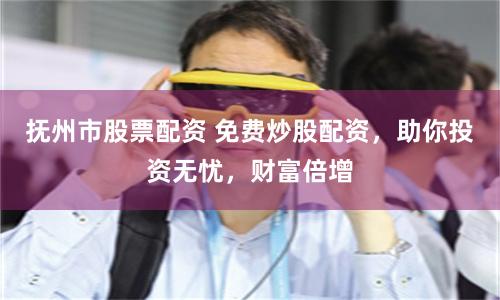 抚州市股票配资 免费炒股配资，助你投资无忧，财富倍增