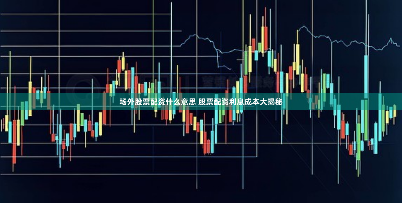 场外股票配资什么意思 股票配资利息成本大揭秘