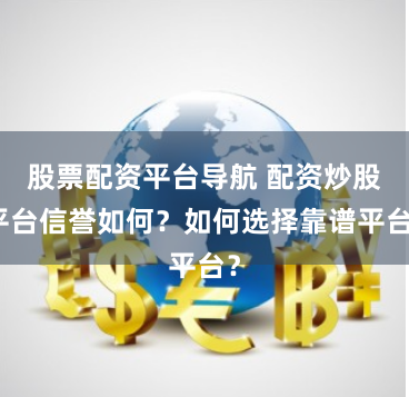 股票配资平台导航 配资炒股平台信誉如何？如何选择靠谱平台？