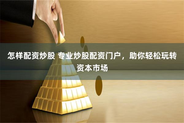 怎样配资炒股 专业炒股配资门户，助你轻松玩转资本市场