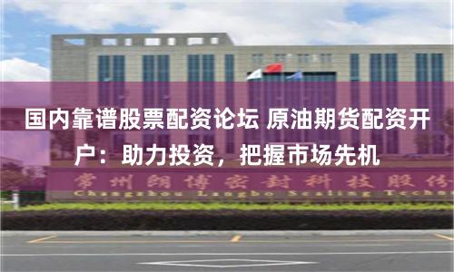 国内靠谱股票配资论坛 原油期货配资开户：助力投资，把握市场先机