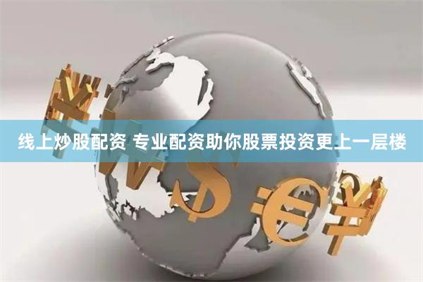 线上炒股配资 专业配资助你股票投资更上一层楼