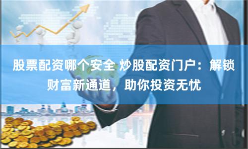股票配资哪个安全 炒股配资门户：解锁财富新通道，助你投资无忧