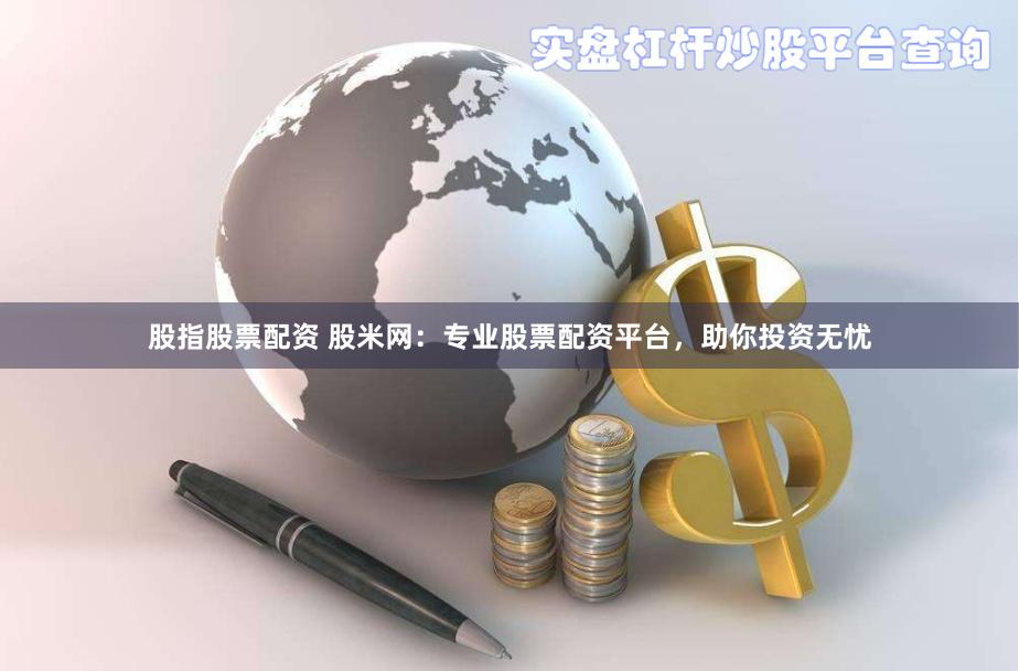 股指股票配资 股米网：专业股票配资平台，助你投资无忧