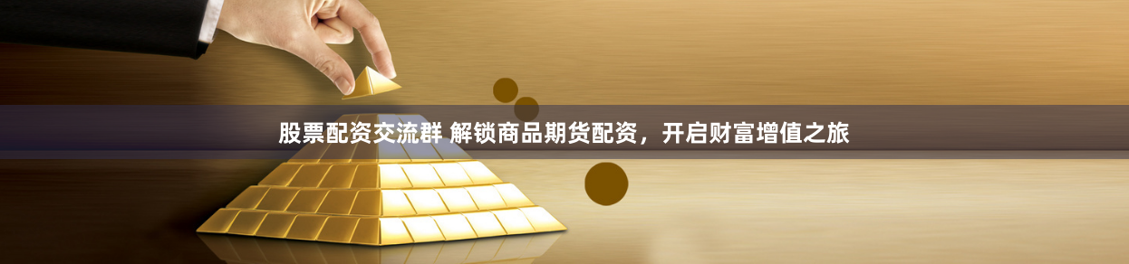 股票配资交流群 解锁商品期货配资,开启财富增值之旅