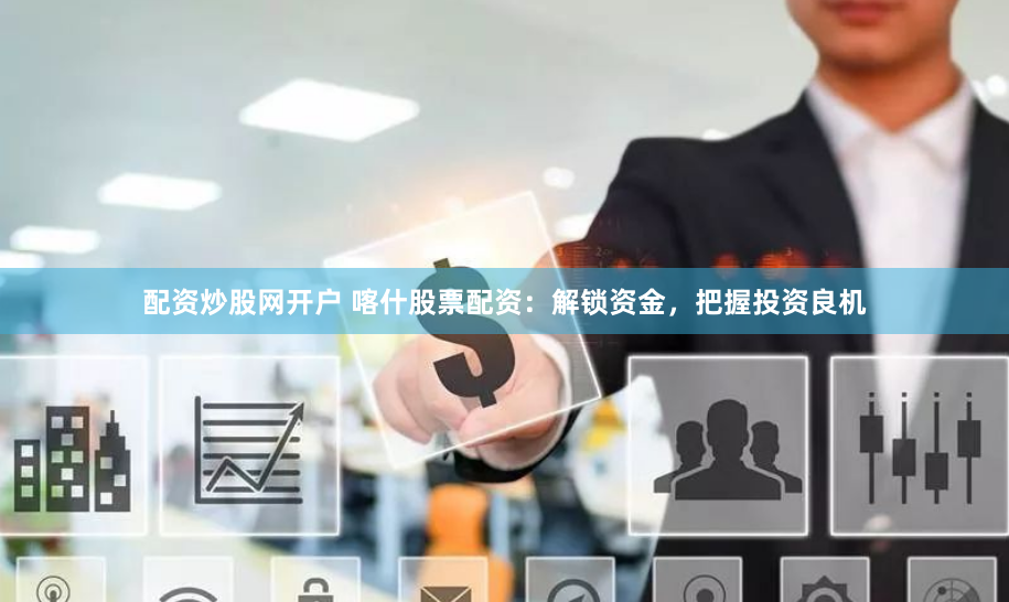 配资炒股网开户 喀什股票配资:解锁资金,把握投资良机