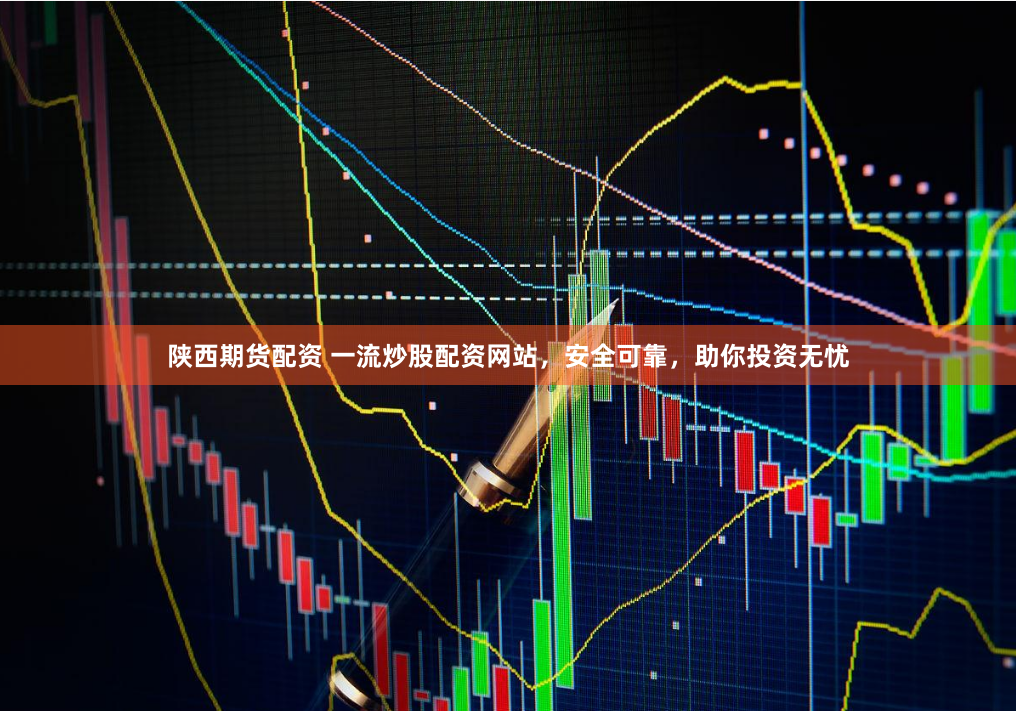 陕西期货配资 一流炒股配资网站,安全可靠,助你投资无忧