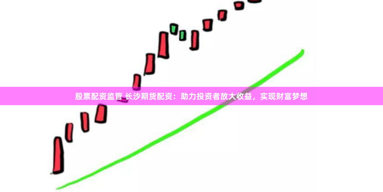 股票配资监管 长沙期货配资:助力投资者放大收益,实现财富梦想