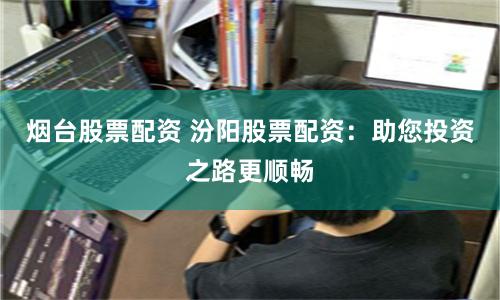 烟台股票配资 汾阳股票配资:助您投资之路更顺畅