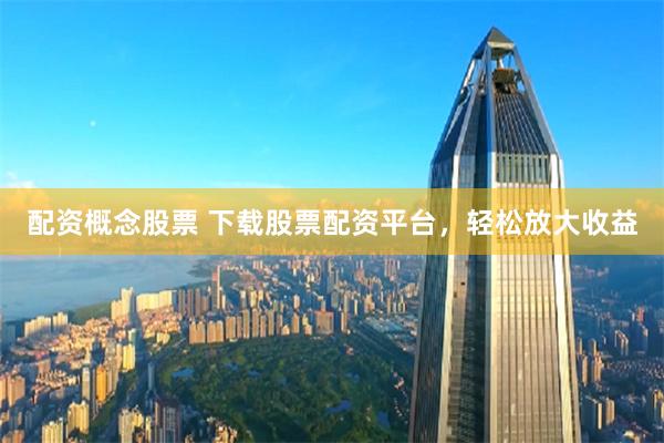 配资概念股票 下载股票配资平台,轻松放大收益